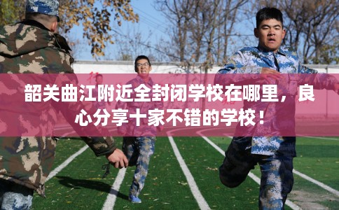 韶关曲江附近全封闭学校在哪里，良心分享十家不错的学校！