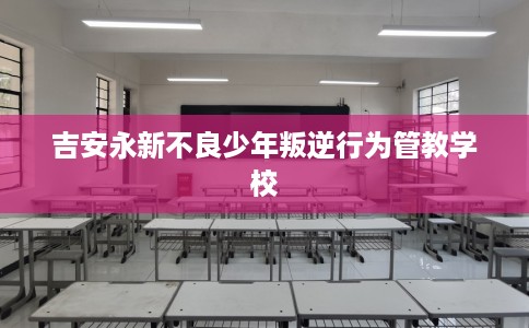 吉安永新不良少年叛逆行为管教学校