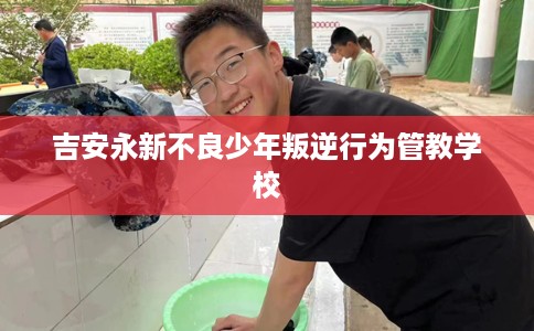 吉安永新不良少年叛逆行为管教学校