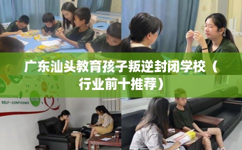 广东汕头教育孩子叛逆封闭学校（行业前十推荐）