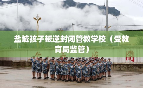 盐城孩子叛逆封闭管教学校（受教育局监管）