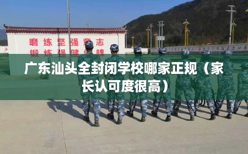 广东汕头全封闭学校哪家正规（家长认可度很高）