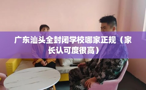 广东汕头全封闭学校哪家正规（家长认可度很高）