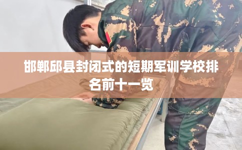 邯郸邱县封闭式的短期军训学校排名前十一览