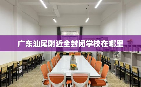 广东汕尾附近全封闭学校在哪里