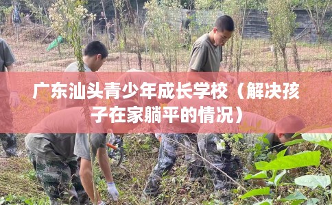 广东汕头青少年成长学校（解决孩子在家躺平的情况）