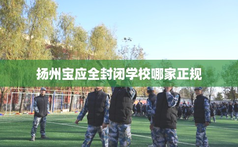 扬州宝应全封闭学校哪家正规