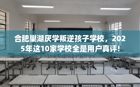 合肥巢湖厌学叛逆孩子学校，2025年这10家学校全是用户真评!