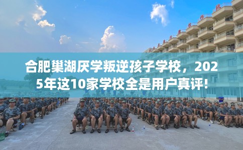 合肥巢湖厌学叛逆孩子学校，2025年这10家学校全是用户真评!