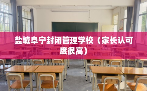 盐城阜宁封闭管理学校（家长认可度很高）