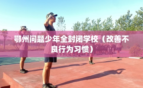 鄂州问题少年全封闭学校（改善不良行为习惯）