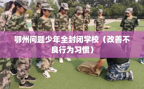 鄂州问题少年全封闭学校（改善不良行为习惯）