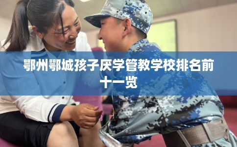 鄂州鄂城孩子厌学管教学校排名前十一览