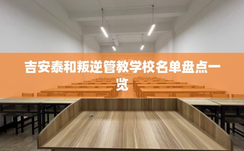 吉安泰和叛逆管教学校名单盘点一览