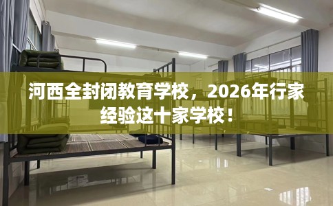 河西全封闭教育学校，2026年行家经验这十家学校！
