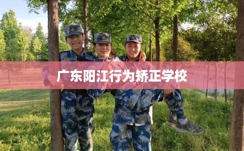 广东阳江行为矫正学校