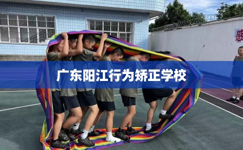 广东阳江行为矫正学校
