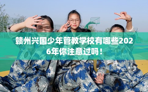 赣州兴国少年管教学校有哪些2026年你注意过吗！