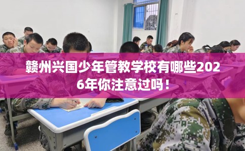 赣州兴国少年管教学校有哪些2026年你注意过吗！