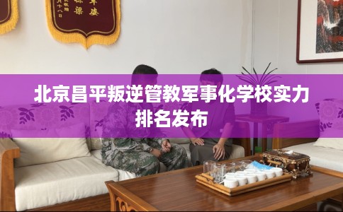 北京昌平叛逆管教军事化学校实力排名发布