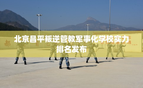 北京昌平叛逆管教军事化学校实力排名发布