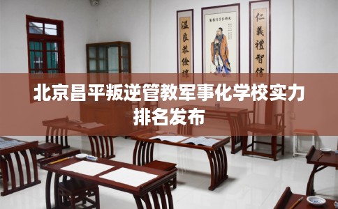 北京昌平叛逆管教军事化学校实力排名发布