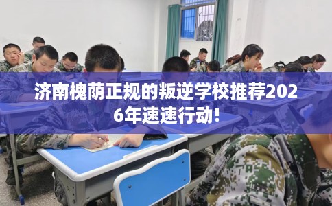 济南槐荫正规的叛逆学校推荐2026年速速行动!