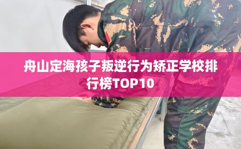 舟山定海孩子叛逆行为矫正学校排行榜TOP10