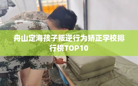 舟山定海孩子叛逆行为矫正学校排行榜TOP10