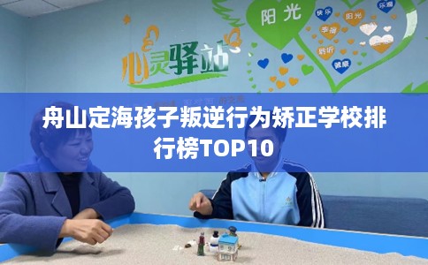 舟山定海孩子叛逆行为矫正学校排行榜TOP10