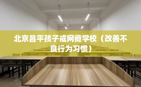 北京昌平孩子戒网瘾学校（改善不良行为习惯）