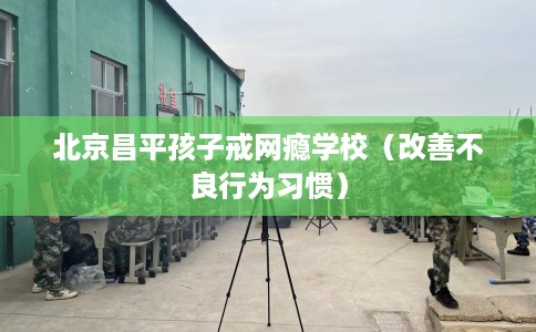 北京昌平孩子戒网瘾学校（改善不良行为习惯）