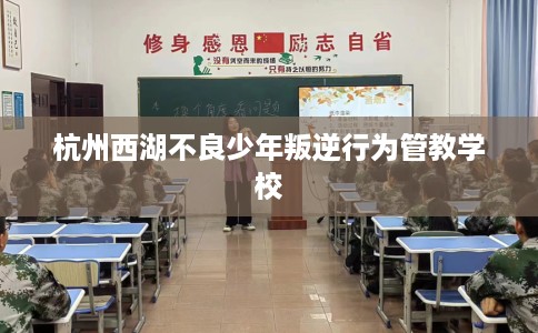 杭州西湖不良少年叛逆行为管教学校