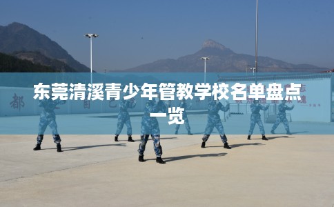 东莞清溪青少年管教学校名单盘点一览