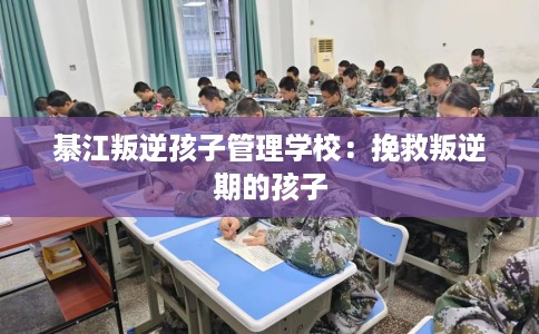 綦江叛逆孩子管理学校：挽救叛逆期的孩子