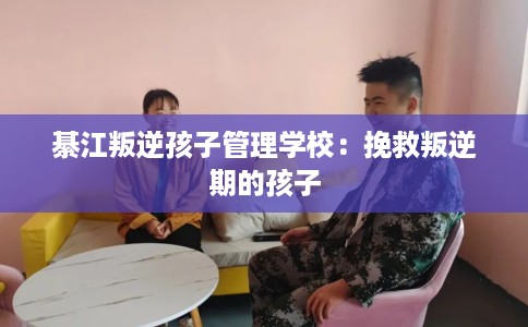 綦江叛逆孩子管理学校：挽救叛逆期的孩子