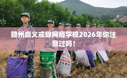 赣州崇义戒除网瘾学校2026年你注意过吗！