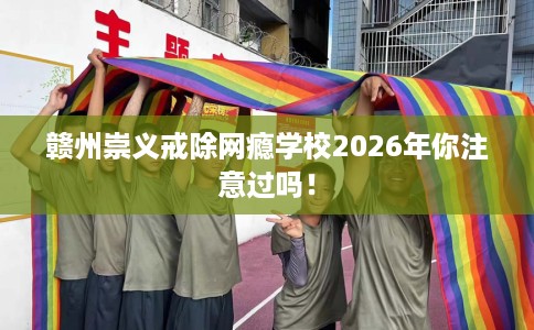 赣州崇义戒除网瘾学校2026年你注意过吗！