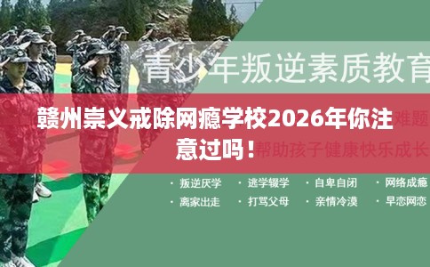 赣州崇义戒除网瘾学校2026年你注意过吗！