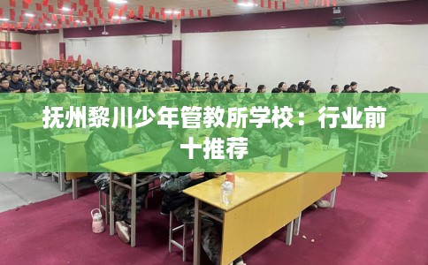 抚州黎川少年管教所学校：行业前十推荐