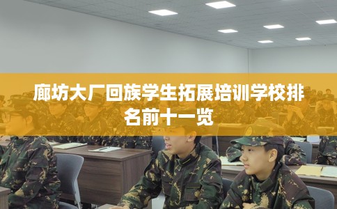 廊坊大厂回族学生拓展培训学校排名前十一览