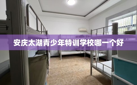 安庆太湖青少年特训学校哪一个好