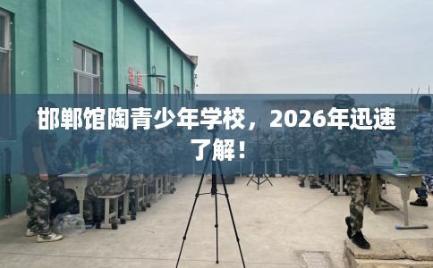 邯郸馆陶青少年学校，2026年迅速了解！