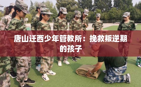 唐山迁西少年管教所：挽救叛逆期的孩子
