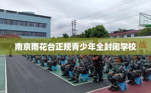 南京雨花台正规青少年全封闭学校