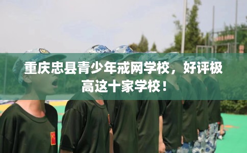 重庆忠县青少年戒网学校，好评极高这十家学校！