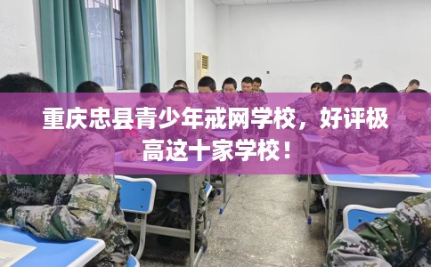 重庆忠县青少年戒网学校，好评极高这十家学校！