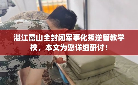 湛江霞山全封闭军事化叛逆管教学校，本文为您详细研讨！