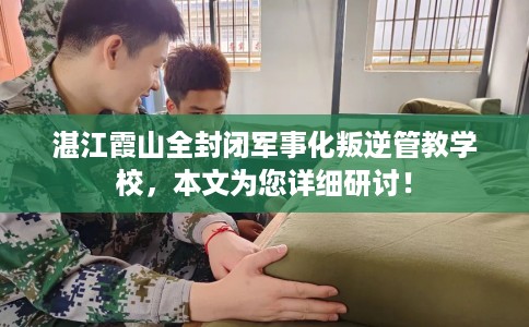 湛江霞山全封闭军事化叛逆管教学校，本文为您详细研讨！