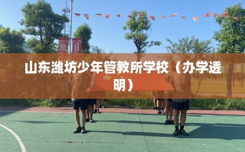 山东潍坊少年管教所学校（办学透明）